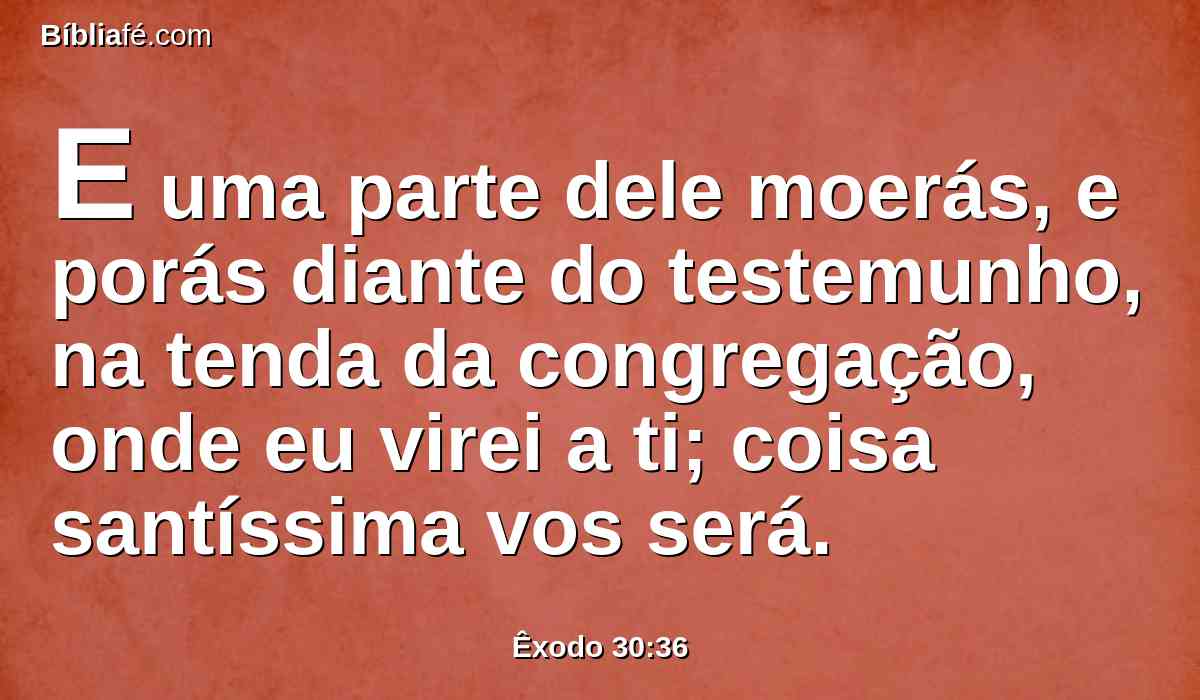 E uma parte dele moerás, e porás diante do testemunho, na tenda da congregação, onde eu virei a ti; coisa santíssima vos será.