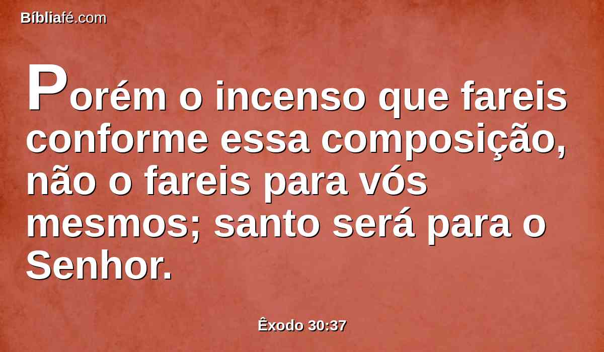 Porém o incenso que fareis conforme essa composição, não o fareis para vós mesmos; santo será para o Senhor.