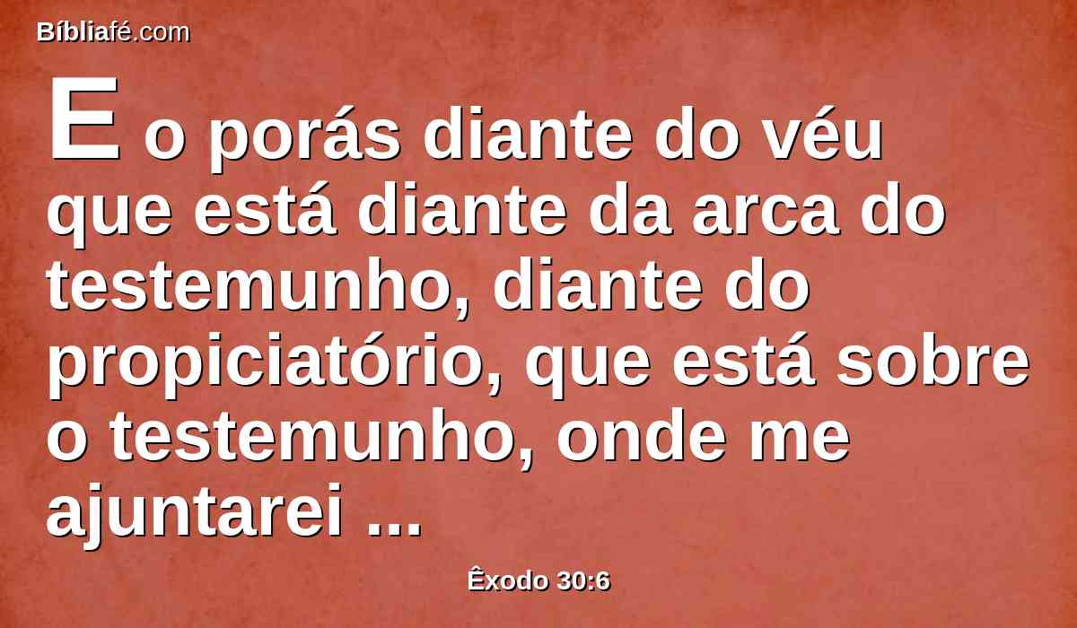 E o porás diante do véu que está diante da arca do testemunho, diante do propiciatório, que está sobre o testemunho, onde me ajuntarei contigo.