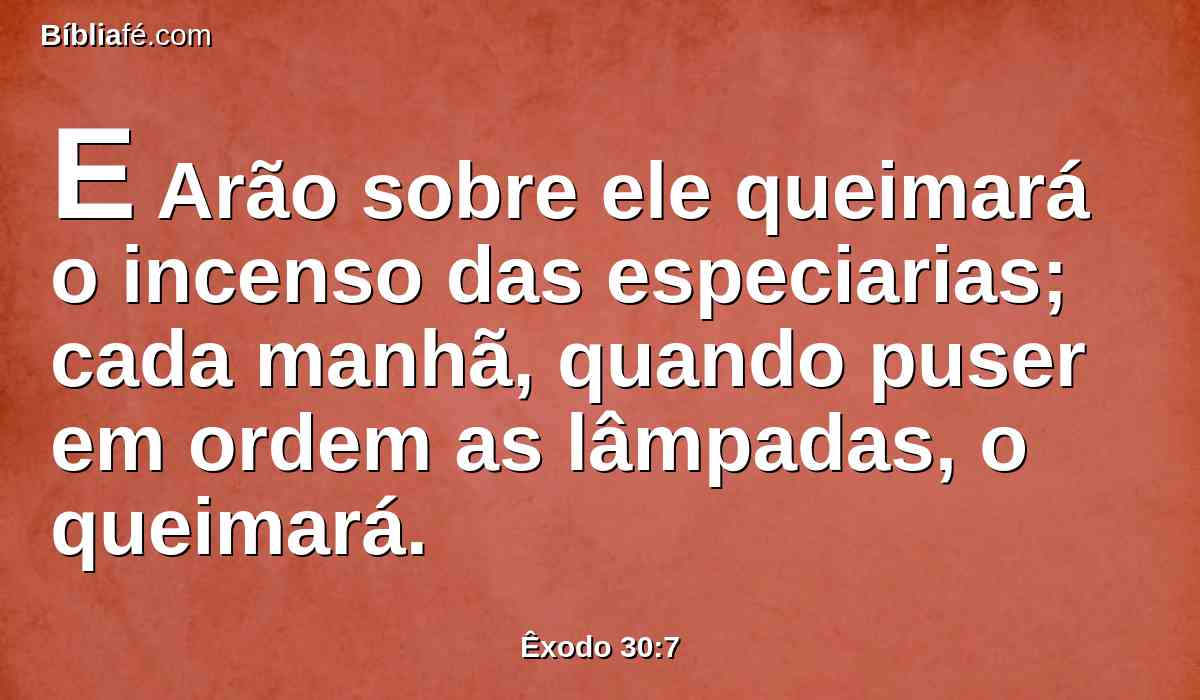 E Arão sobre ele queimará o incenso das especiarias; cada manhã, quando puser em ordem as lâmpadas, o queimará.