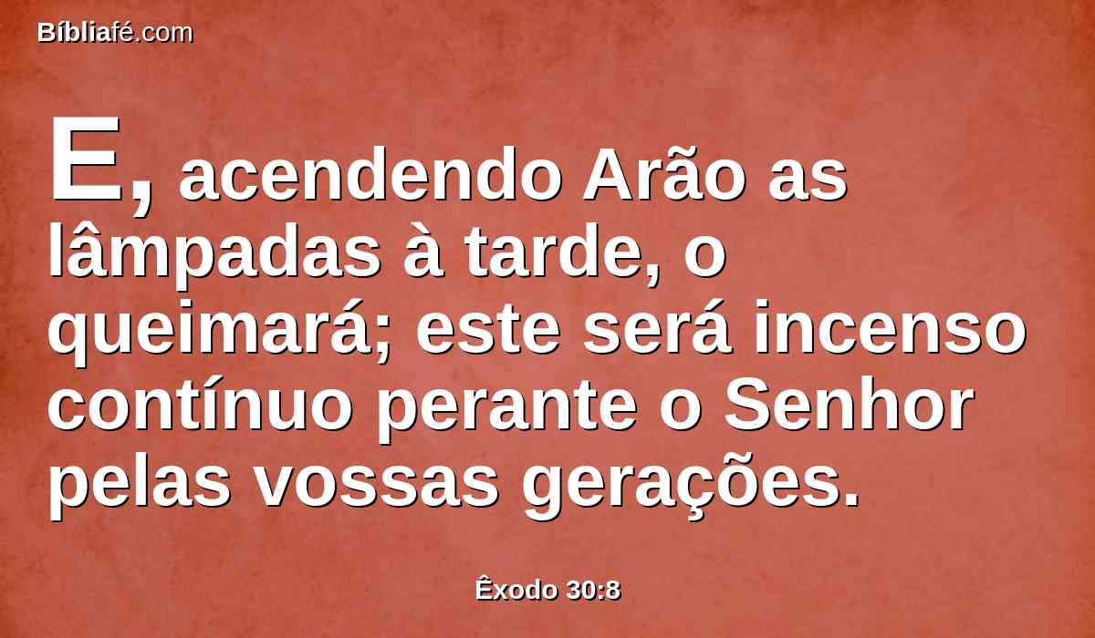 E, acendendo Arão as lâmpadas à tarde, o queimará; este será incenso contínuo perante o Senhor pelas vossas gerações.