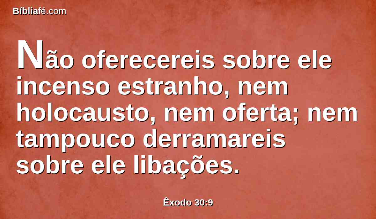 Não oferecereis sobre ele incenso estranho, nem holocausto, nem oferta; nem tampouco derramareis sobre ele libações.