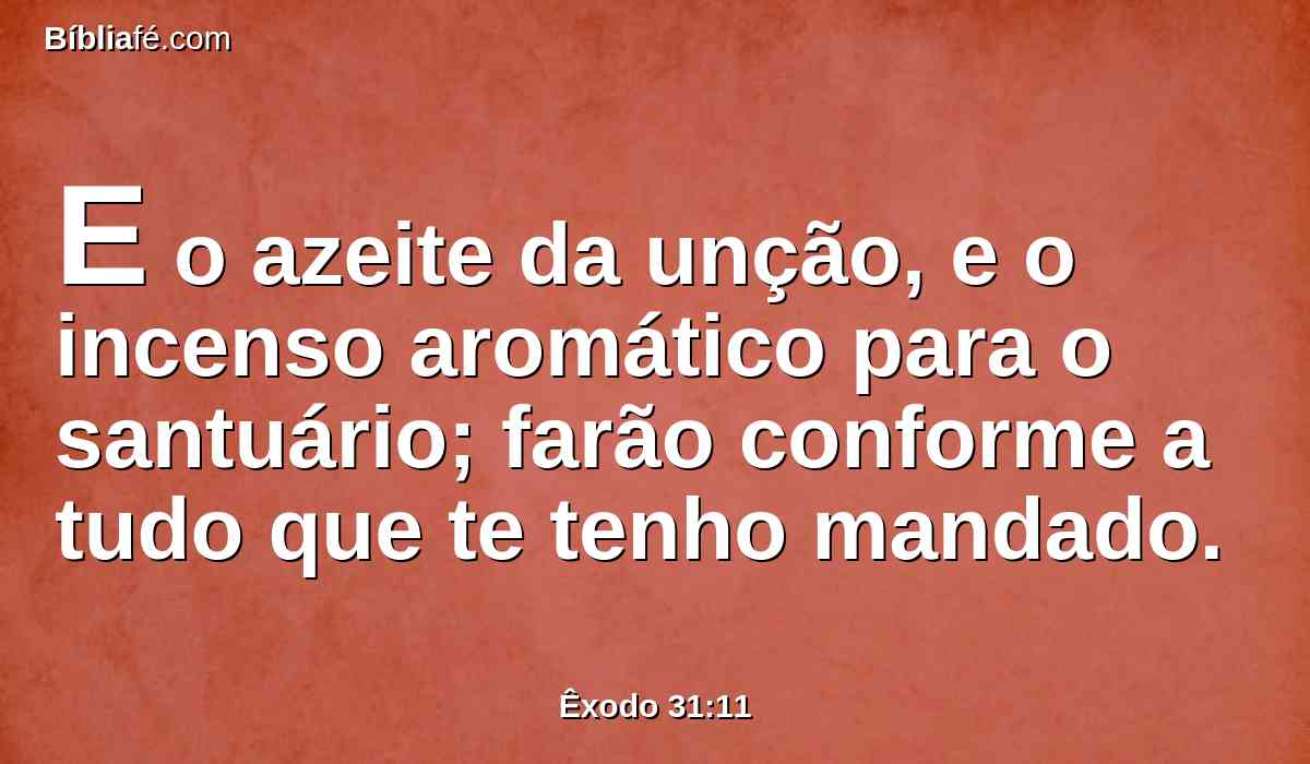 E o azeite da unção, e o incenso aromático para o santuário; farão conforme a tudo que te tenho mandado.