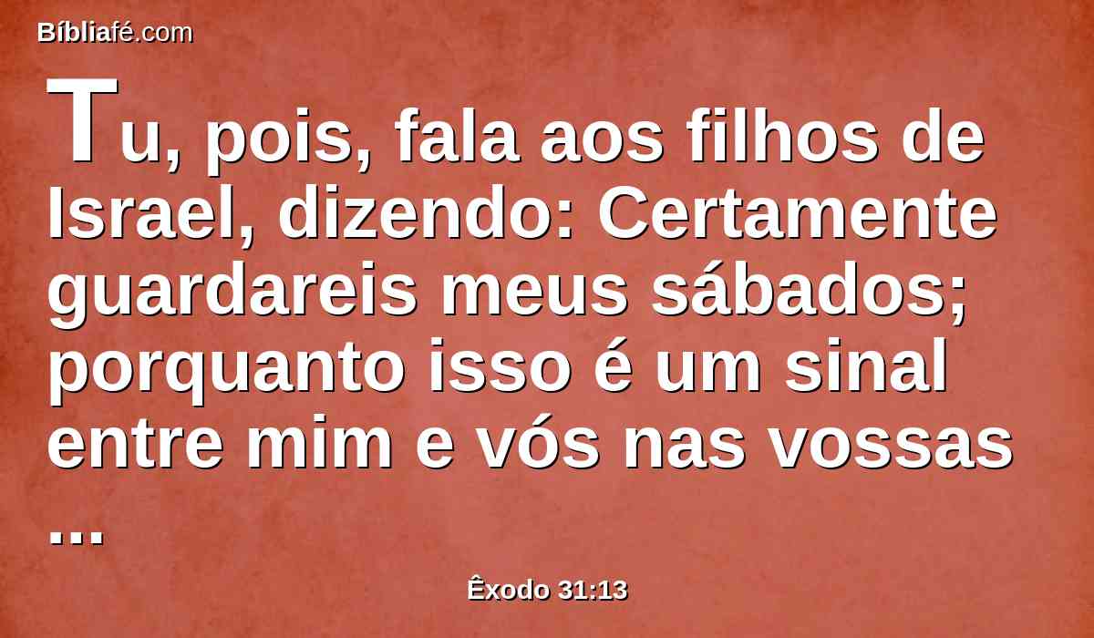 Tu, pois, fala aos filhos de Israel, dizendo: Certamente guardareis meus sábados; porquanto isso é um sinal entre mim e vós nas vossas gerações; para que saibais que eu sou o Senhor, que vos santifica.