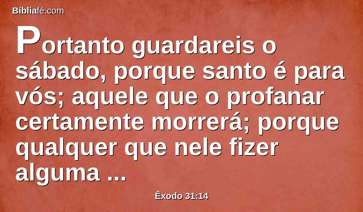 Portanto guardareis o sábado, porque santo é para vós; aquele que o profanar certamente morrerá; porque qualquer que nele fizer alguma obra, aquela alma será eliminada do meio do seu povo.