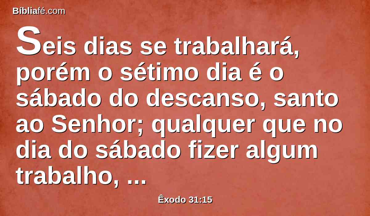 Seis dias se trabalhará, porém o sétimo dia é o sábado do descanso, santo ao Senhor; qualquer que no dia do sábado fizer algum trabalho, certamente morrerá.