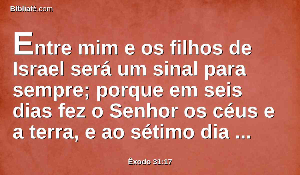 Entre mim e os filhos de Israel será um sinal para sempre; porque em seis dias fez o Senhor os céus e a terra, e ao sétimo dia descansou, e restaurou-se.