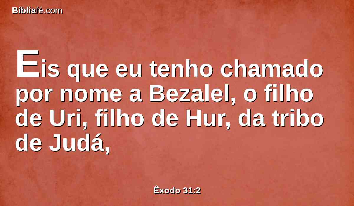 Eis que eu tenho chamado por nome a Bezalel, o filho de Uri, filho de Hur, da tribo de Judá,