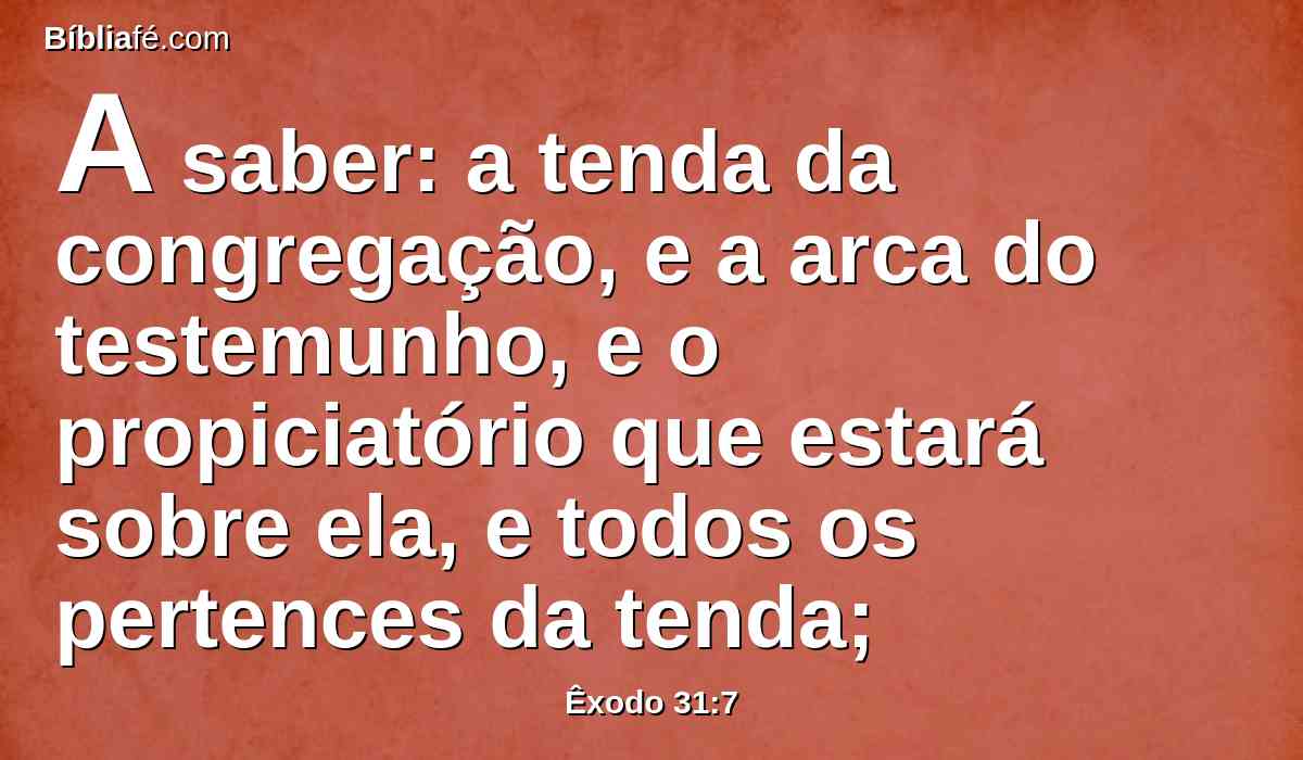 A saber: a tenda da congregação, e a arca do testemunho, e o propiciatório que estará sobre ela, e todos os pertences da tenda;