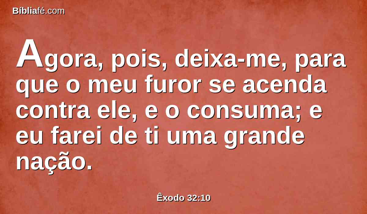 Agora, pois, deixa-me, para que o meu furor se acenda contra ele, e o consuma; e eu farei de ti uma grande nação.