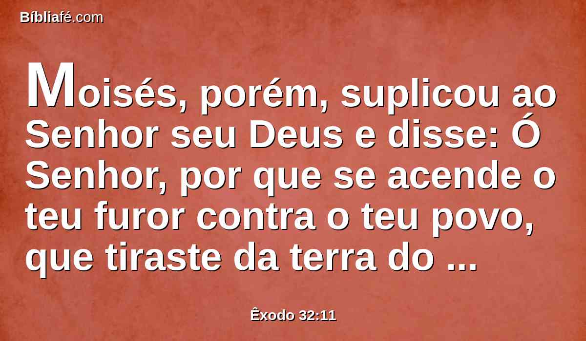 Moisés, porém, suplicou ao Senhor seu Deus e disse: Ó Senhor, por que se acende o teu furor contra o teu povo, que tiraste da terra do Egito com grande força e com forte mão?