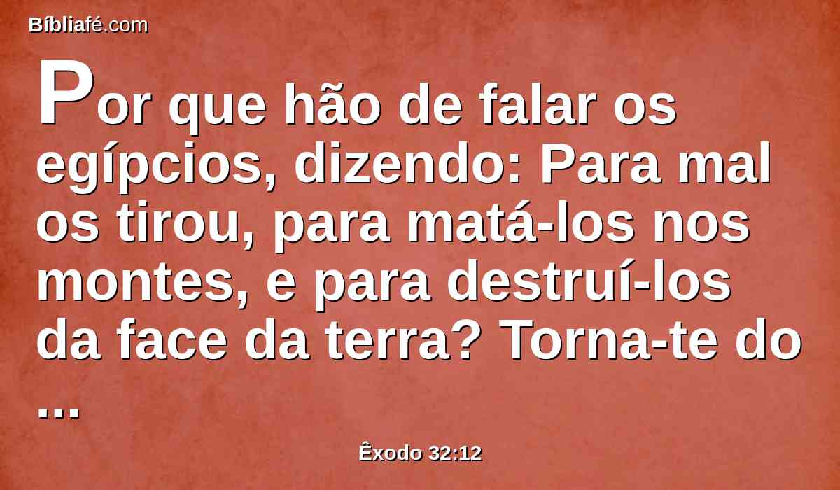 Por que hão de falar os egípcios, dizendo: Para mal os tirou, para matá-los nos montes, e para destruí-los da face da terra? Torna-te do furor da tua ira, e arrepende-te deste mal contra o teu povo.