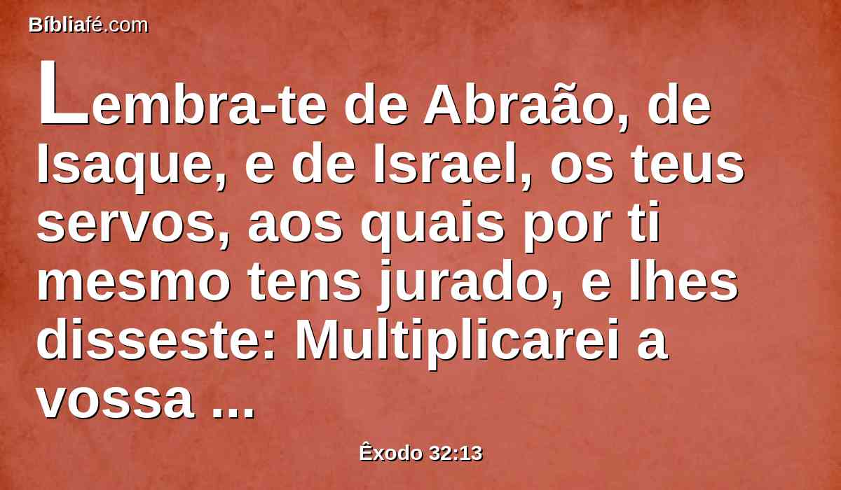 Lembra-te de Abraão, de Isaque, e de Israel, os teus servos, aos quais por ti mesmo tens jurado, e lhes disseste: Multiplicarei a vossa descendência como as estrelas dos céus, e darei à vossa descendência toda esta terra, de que tenho falado, para que a possuam por herança eternamente.