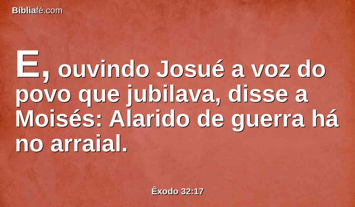 E, ouvindo Josué a voz do povo que jubilava, disse a Moisés: Alarido de guerra há no arraial.