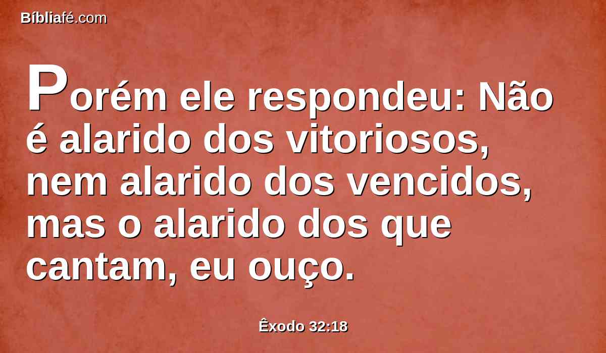 Porém ele respondeu: Não é alarido dos vitoriosos, nem alarido dos vencidos, mas o alarido dos que cantam, eu ouço.