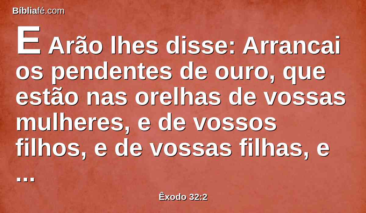 E Arão lhes disse: Arrancai os pendentes de ouro, que estão nas orelhas de vossas mulheres, e de vossos filhos, e de vossas filhas, e trazei-mos.