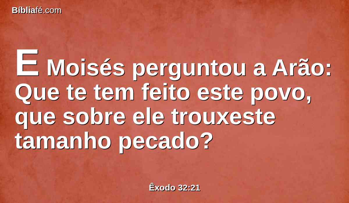 E Moisés perguntou a Arão: Que te tem feito este povo, que sobre ele trouxeste tamanho pecado?