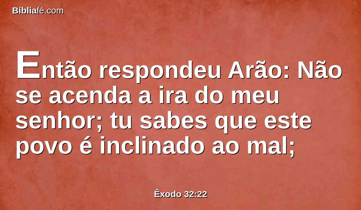 Então respondeu Arão: Não se acenda a ira do meu senhor; tu sabes que este povo é inclinado ao mal;