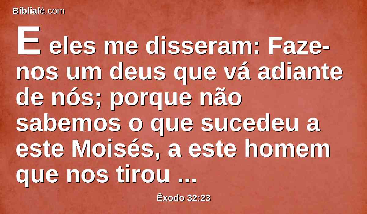 E eles me disseram: Faze-nos um deus que vá adiante de nós; porque não sabemos o que sucedeu a este Moisés, a este homem que nos tirou da terra do Egito.