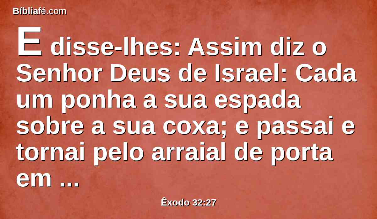 E disse-lhes: Assim diz o Senhor Deus de Israel: Cada um ponha a sua espada sobre a sua coxa; e passai e tornai pelo arraial de porta em porta, e mate cada um a seu irmão, e cada um a seu amigo, e cada um a seu vizinho.