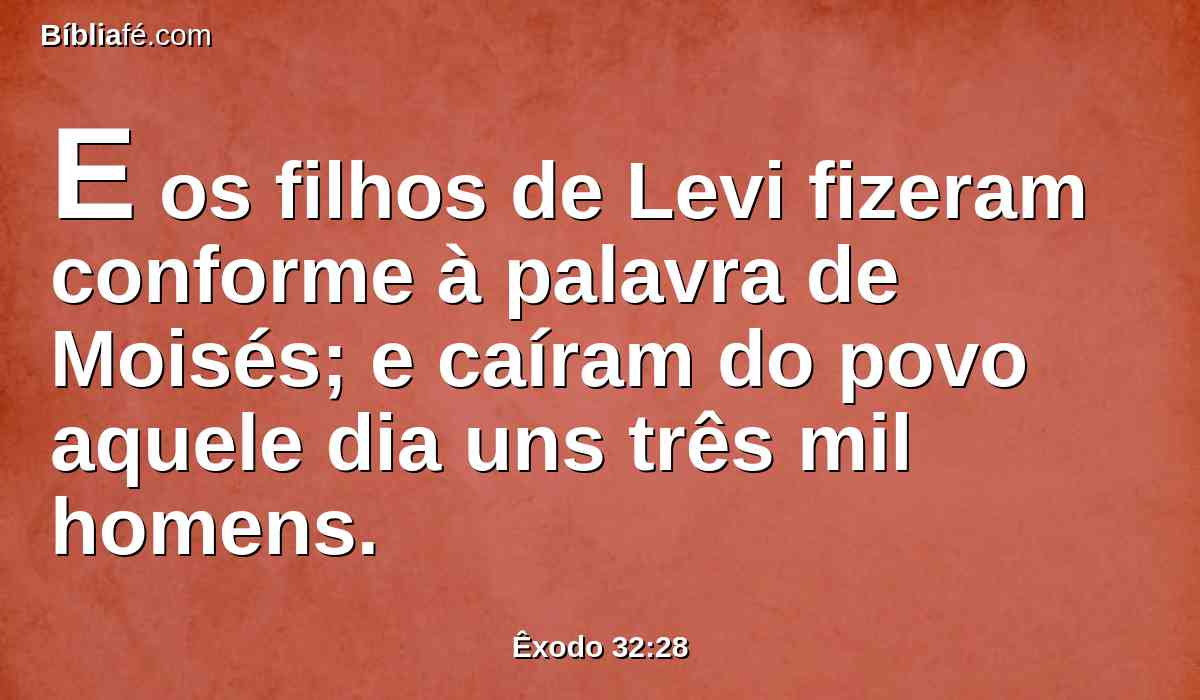 E os filhos de Levi fizeram conforme à palavra de Moisés; e caíram do povo aquele dia uns três mil homens.