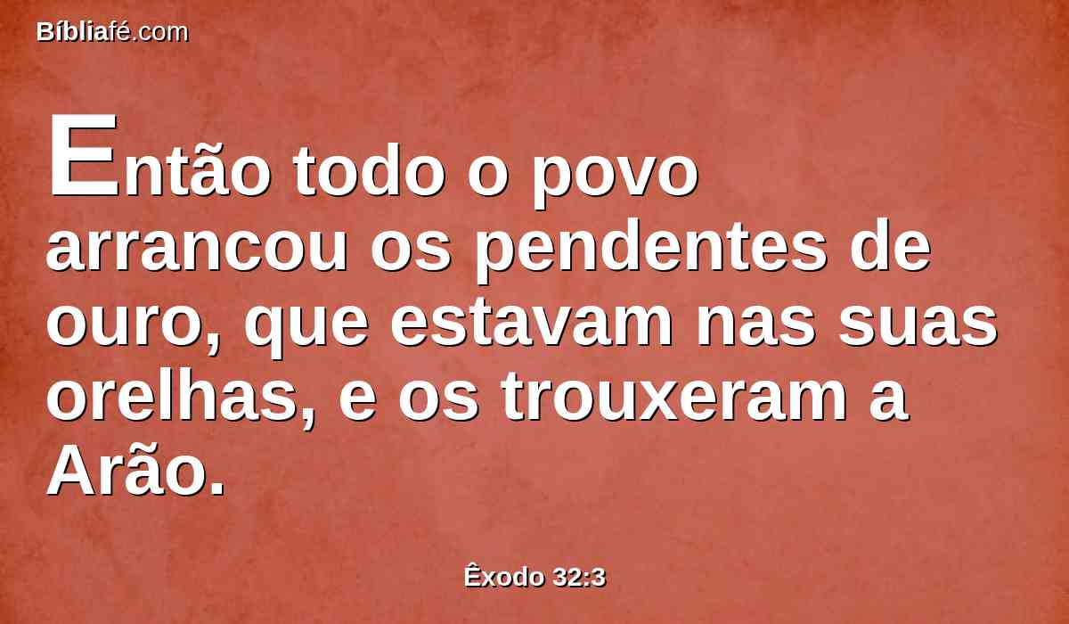 Então todo o povo arrancou os pendentes de ouro, que estavam nas suas orelhas, e os trouxeram a Arão.