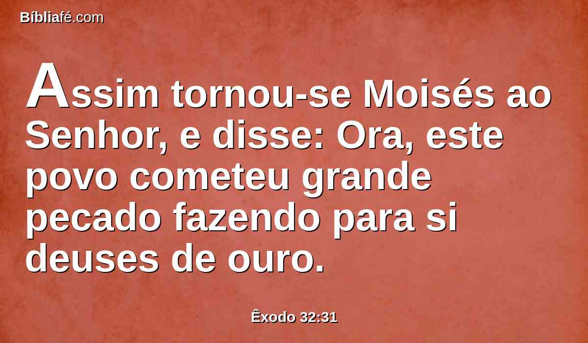 Assim tornou-se Moisés ao Senhor, e disse: Ora, este povo cometeu grande pecado fazendo para si deuses de ouro.