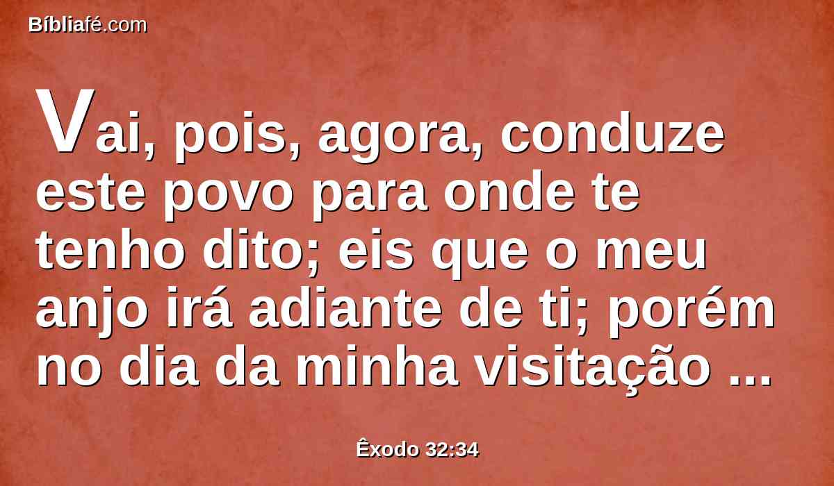 Vai, pois, agora, conduze este povo para onde te tenho dito; eis que o meu anjo irá adiante de ti; porém no dia da minha visitação visitarei neles o seu pecado.