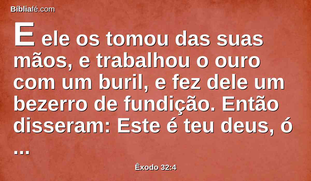 E ele os tomou das suas mãos, e trabalhou o ouro com um buril, e fez dele um bezerro de fundição. Então disseram: Este é teu deus, ó Israel, que te tirou da terra do Egito.