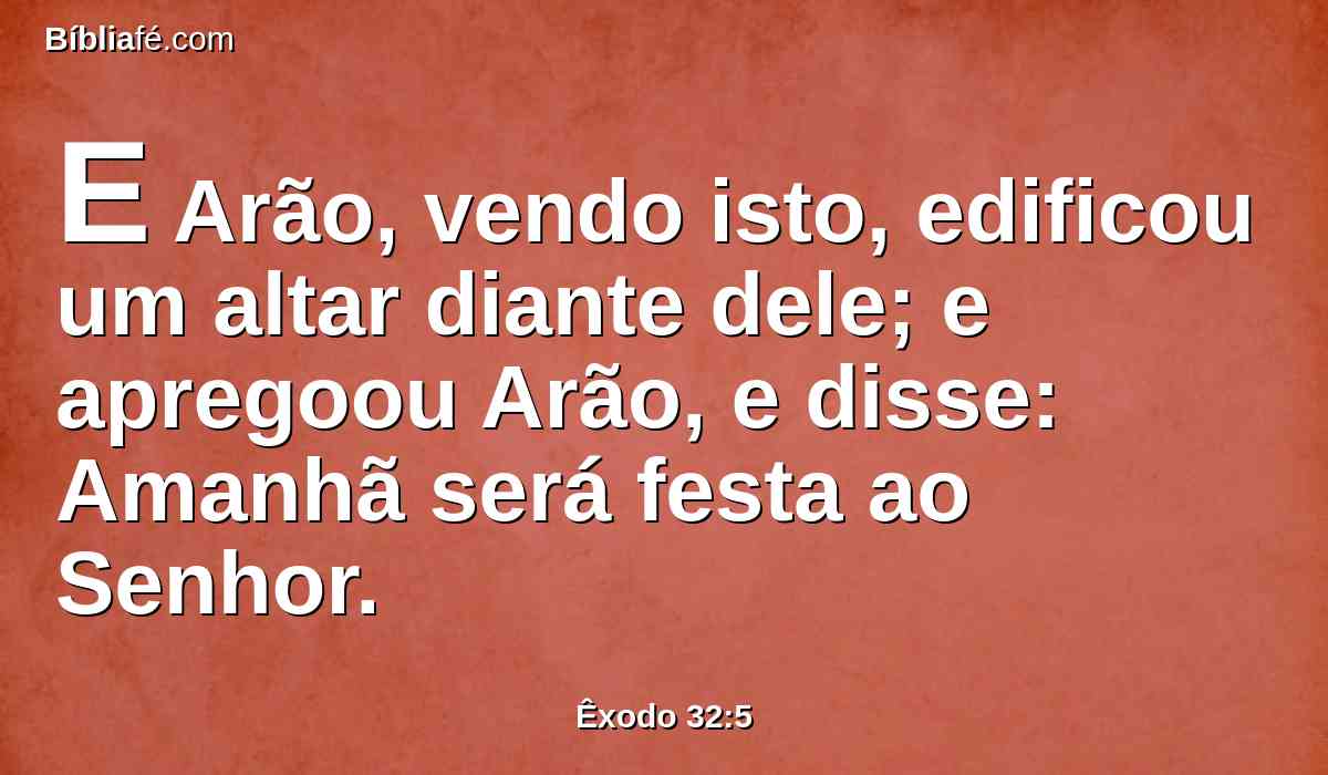 E Arão, vendo isto, edificou um altar diante dele; e apregoou Arão, e disse: Amanhã será festa ao Senhor.