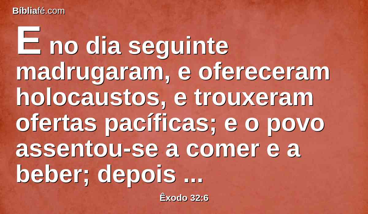 E no dia seguinte madrugaram, e ofereceram holocaustos, e trouxeram ofertas pacíficas; e o povo assentou-se a comer e a beber; depois levantou-se a folgar.