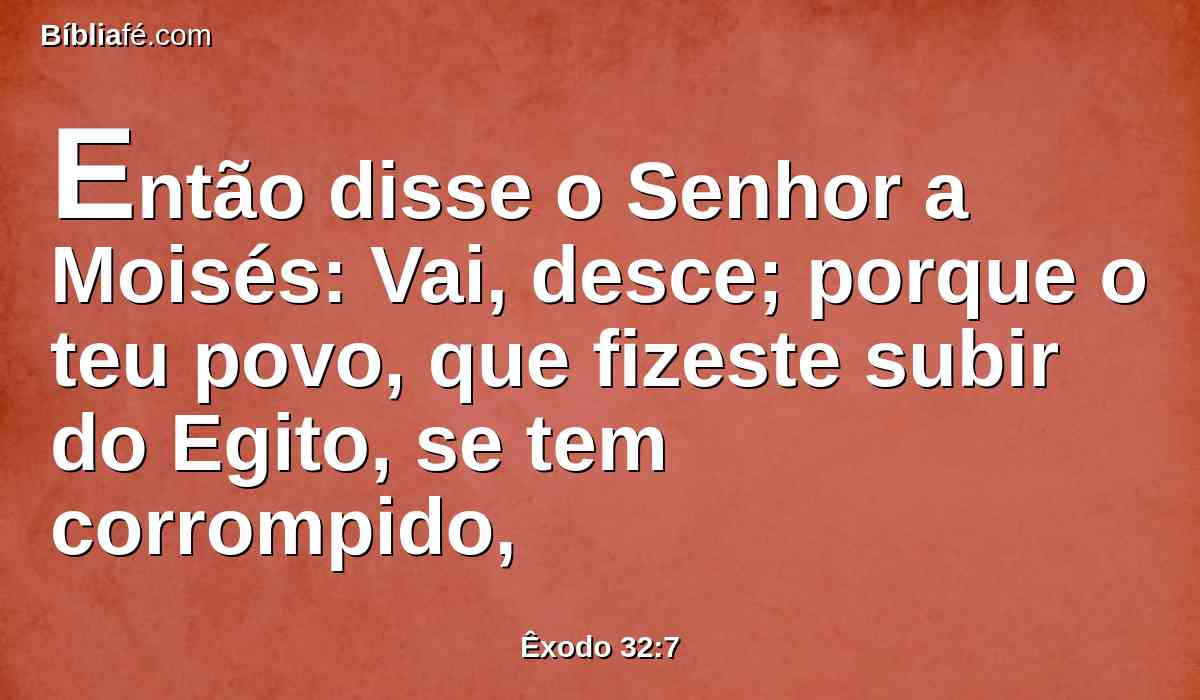 Então disse o Senhor a Moisés: Vai, desce; porque o teu povo, que fizeste subir do Egito, se tem corrompido,