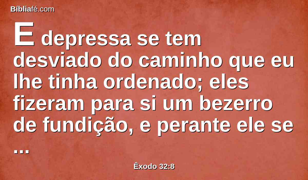 E depressa se tem desviado do caminho que eu lhe tinha ordenado; eles fizeram para si um bezerro de fundição, e perante ele se inclinaram, e ofereceram-lhe sacrifícios, e disseram: Este é o teu deus, ó Israel, que te tirou da terra do Egito.