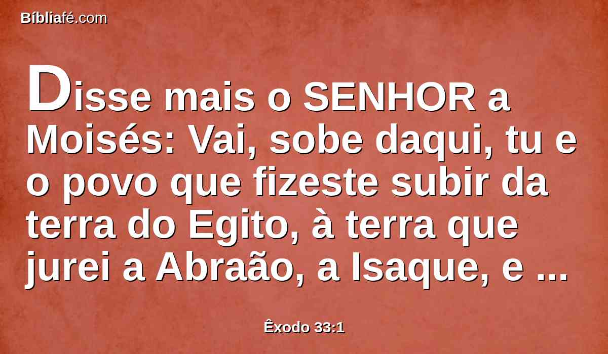 Disse mais o SENHOR a Moisés: Vai, sobe daqui, tu e o povo que fizeste subir da terra do Egito, à terra que jurei a Abraão, a Isaque, e a Jacó, dizendo: À tua descendência a darei.