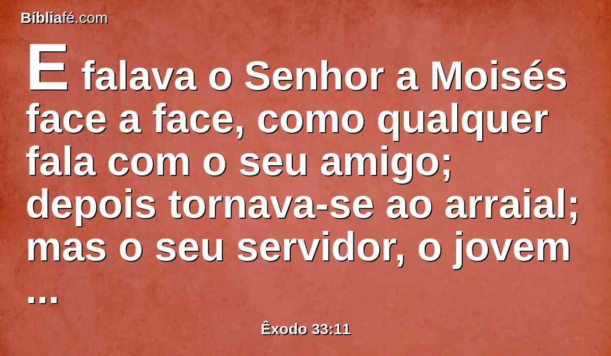 E falava o Senhor a Moisés face a face, como qualquer fala com o seu amigo; depois tornava-se ao arraial; mas o seu servidor, o jovem Josué, filho de Num, nunca se apartava do meio da tenda.