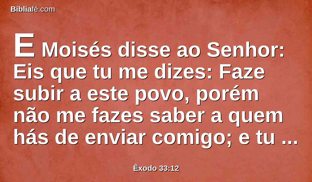 E Moisés disse ao Senhor: Eis que tu me dizes: Faze subir a este povo, porém não me fazes saber a quem hás de enviar comigo; e tu disseste: Conheço-te por teu nome, também achaste graça aos meus olhos.