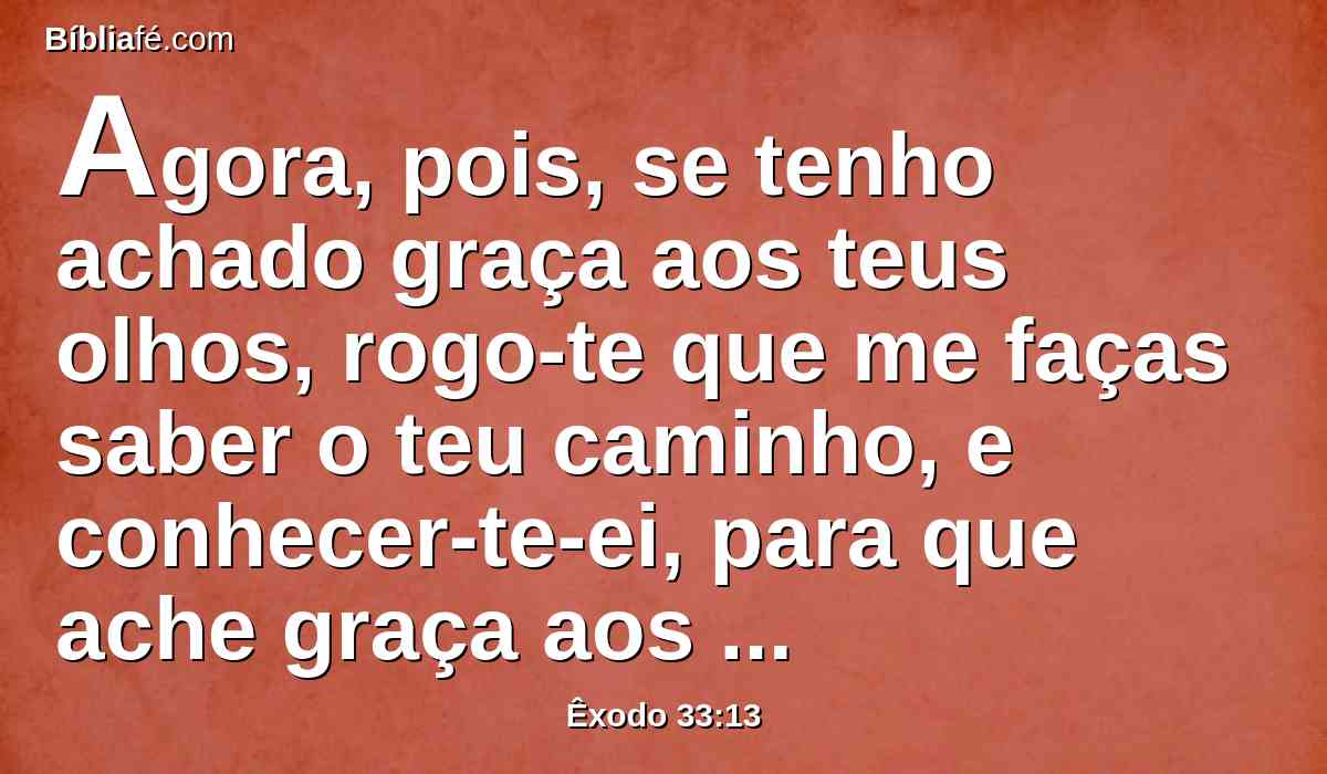 Agora, pois, se tenho achado graça aos teus olhos, rogo-te que me faças saber o teu caminho, e conhecer-te-ei, para que ache graça aos teus olhos; e considera que esta nação é o teu povo.