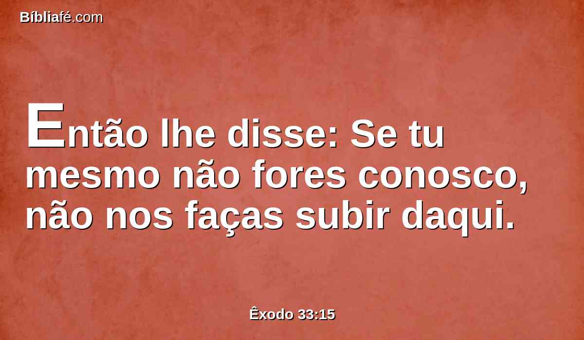 Então lhe disse: Se tu mesmo não fores conosco, não nos faças subir daqui.