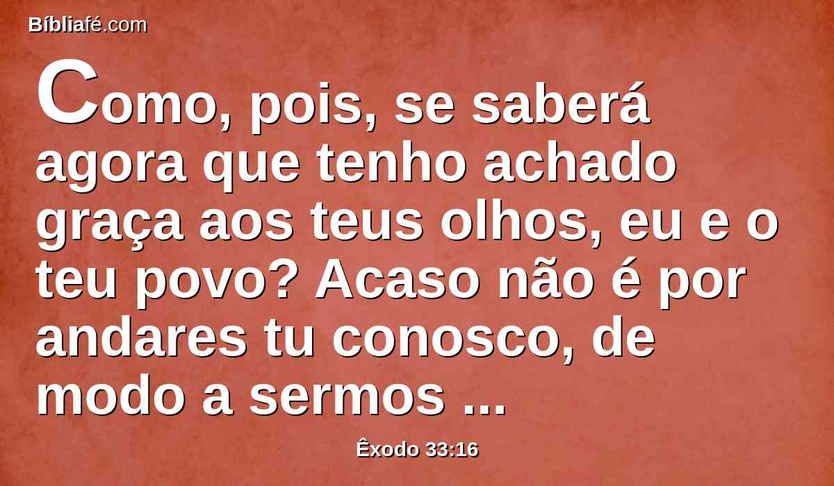 Como, pois, se saberá agora que tenho achado graça aos teus olhos, eu e o teu povo? Acaso não é por andares tu conosco, de modo a sermos separados, eu e o teu povo, de todos os povos que há sobre a face da terra?