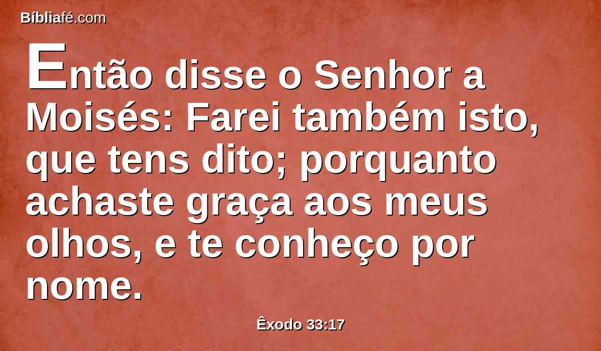 Então disse o Senhor a Moisés: Farei também isto, que tens dito; porquanto achaste graça aos meus olhos, e te conheço por nome.