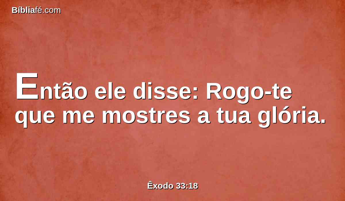 Então ele disse: Rogo-te que me mostres a tua glória.