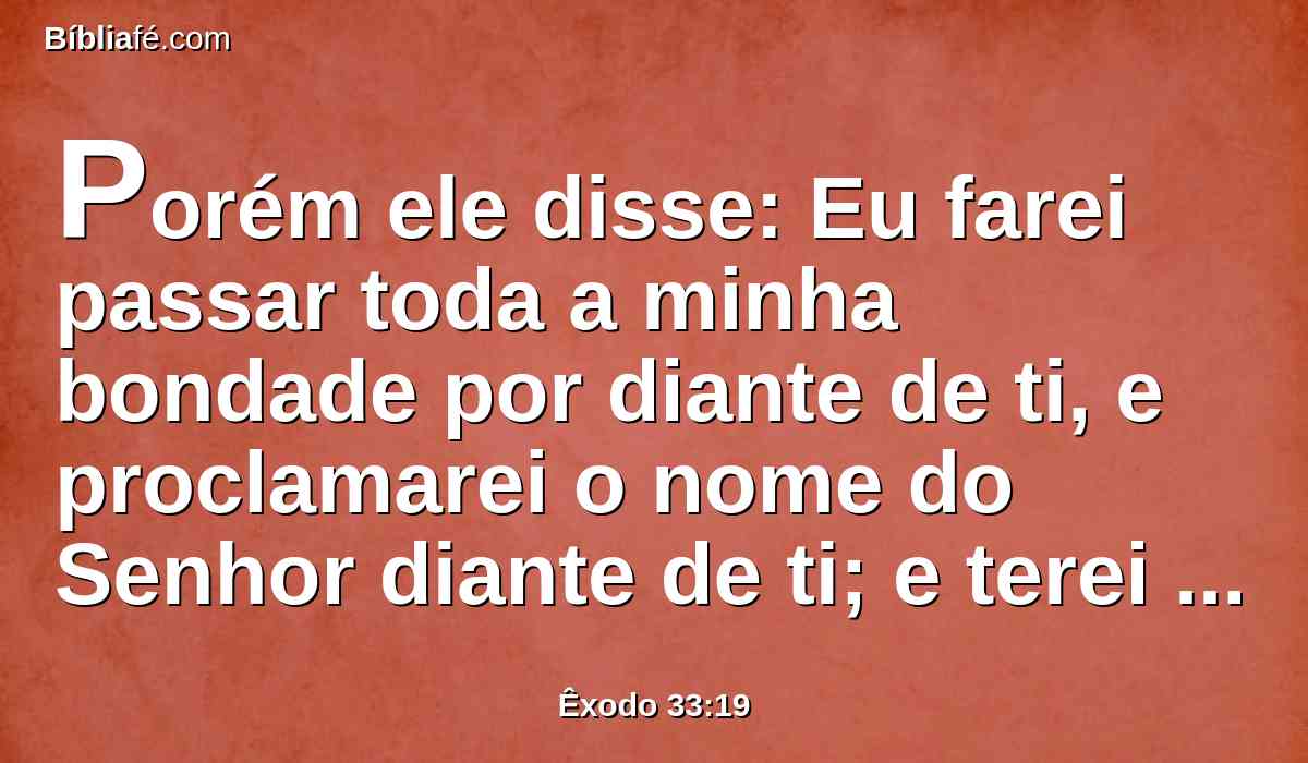 Porém ele disse: Eu farei passar toda a minha bondade por diante de ti, e proclamarei o nome do Senhor diante de ti; e terei misericórdia de quem eu tiver misericórdia, e me compadecerei de quem eu me compadecer.