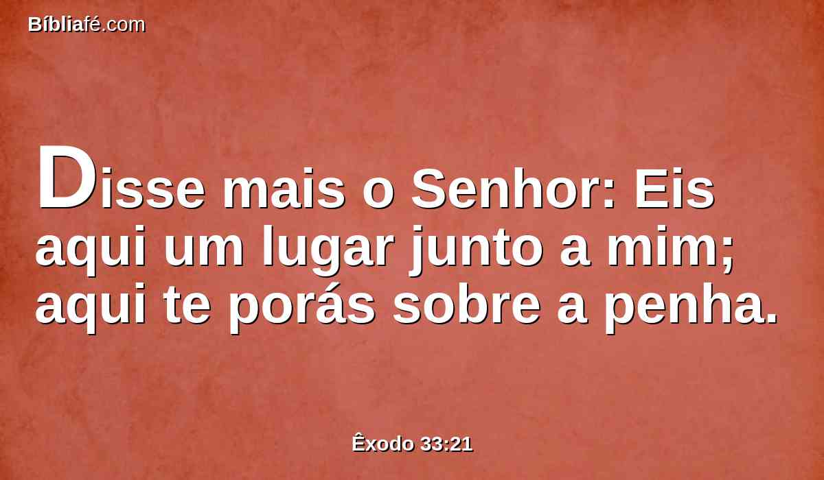 Disse mais o Senhor: Eis aqui um lugar junto a mim; aqui te porás sobre a penha.