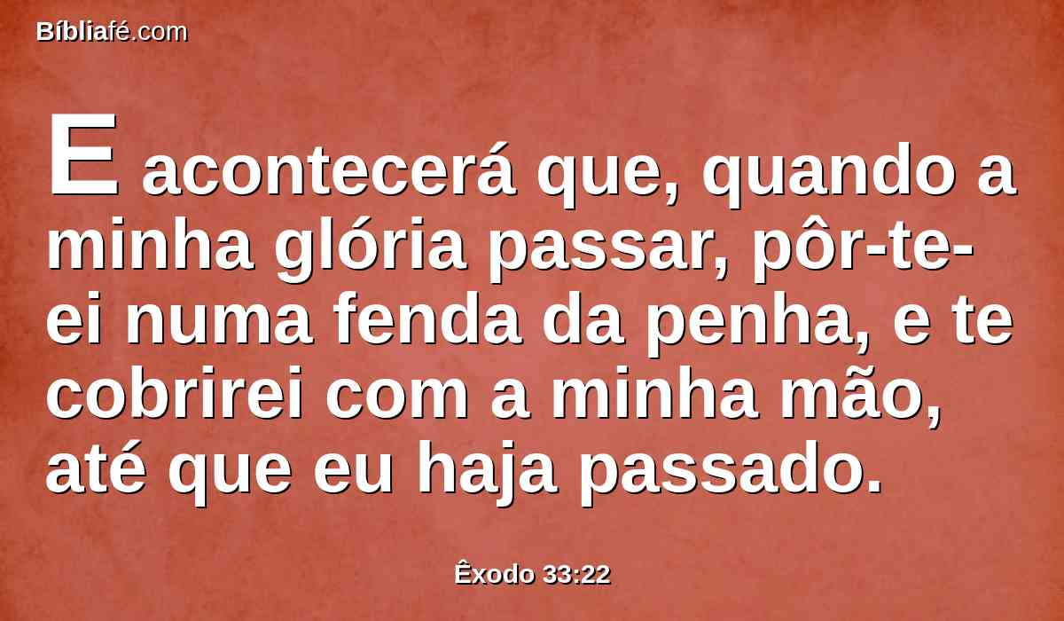 E acontecerá que, quando a minha glória passar, pôr-te-ei numa fenda da penha, e te cobrirei com a minha mão, até que eu haja passado.