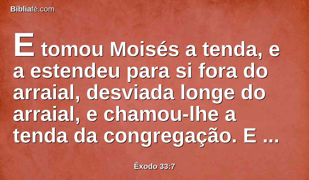 E tomou Moisés a tenda, e a estendeu para si fora do arraial, desviada longe do arraial, e chamou-lhe a tenda da congregação. E aconteceu que todo aquele que buscava o Senhor saía à tenda da congregação, que estava fora do arraial.