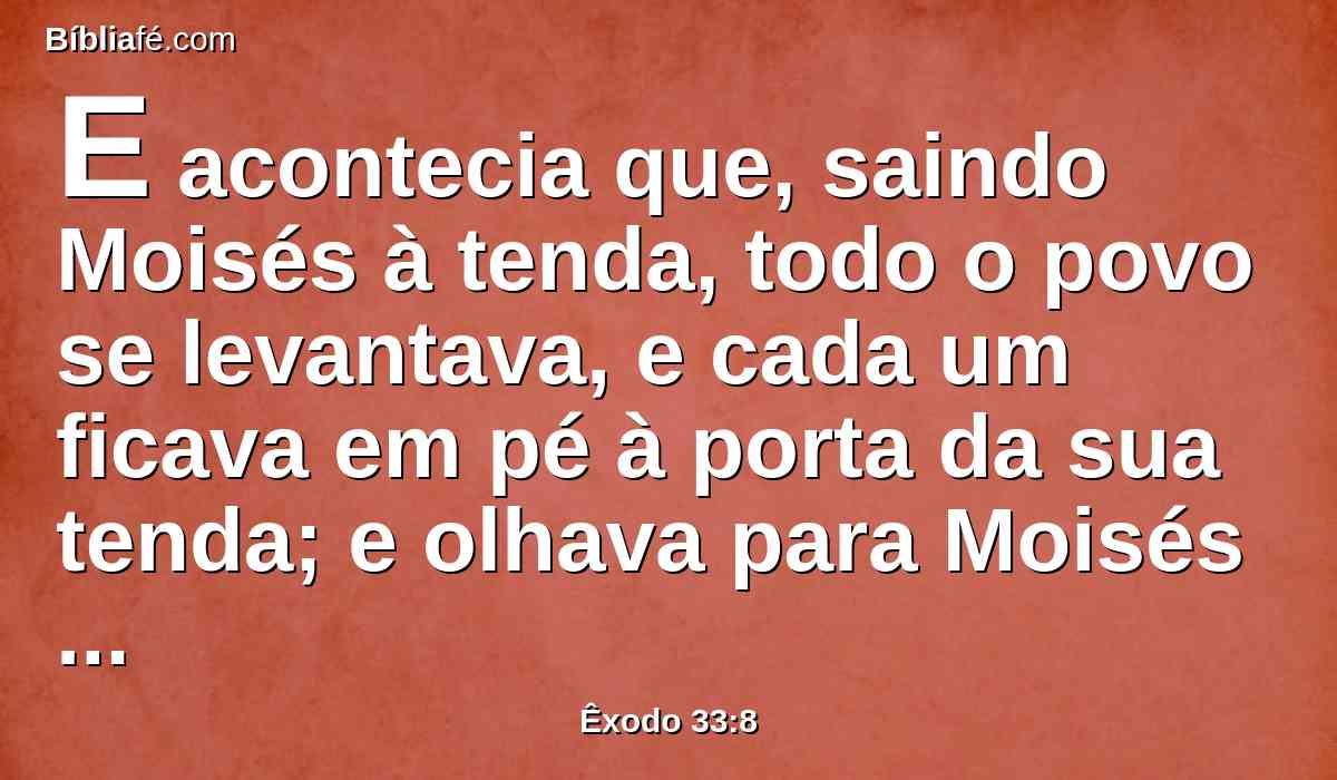 E acontecia que, saindo Moisés à tenda, todo o povo se levantava, e cada um ficava em pé à porta da sua tenda; e olhava para Moisés pelas costas, até ele entrar na tenda.