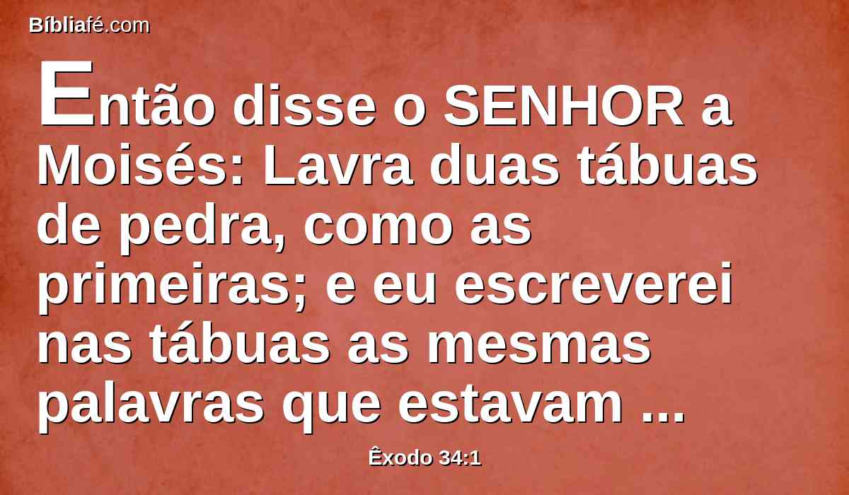 Então disse o SENHOR a Moisés: Lavra duas tábuas de pedra, como as primeiras; e eu escreverei nas tábuas as mesmas palavras que estavam nas primeiras tábuas, que tu quebraste.