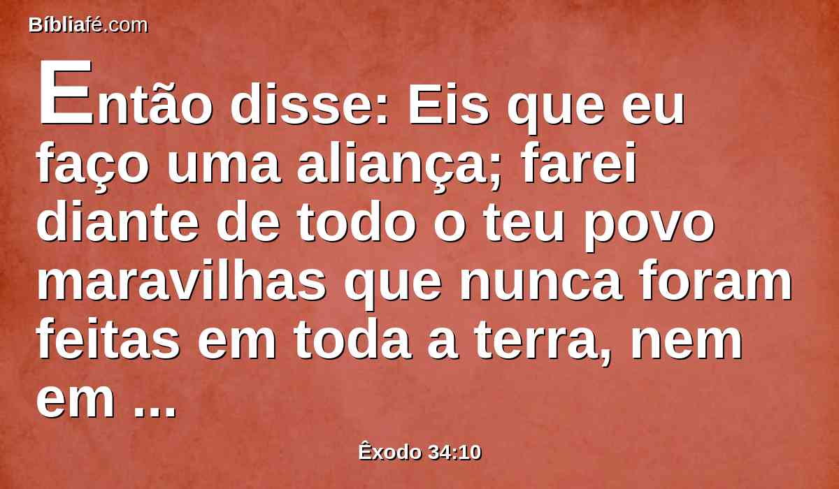 Então disse: Eis que eu faço uma aliança; farei diante de todo o teu povo maravilhas que nunca foram feitas em toda a terra, nem em nação alguma; de maneira que todo este povo, em cujo meio tu estás, veja a obra do Senhor; porque coisa terrível é o que faço contigo.