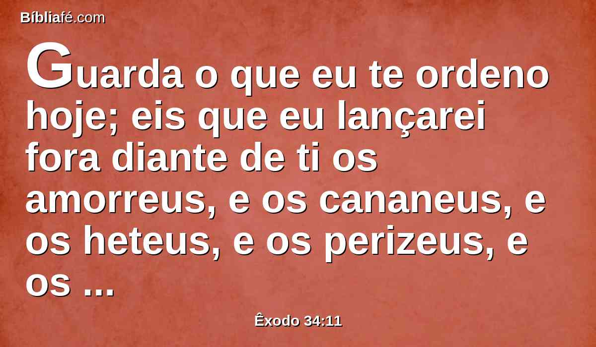 Guarda o que eu te ordeno hoje; eis que eu lançarei fora diante de ti os amorreus, e os cananeus, e os heteus, e os perizeus, e os heveus e os jebuseus.