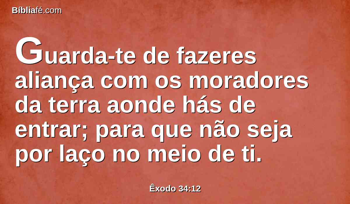 Guarda-te de fazeres aliança com os moradores da terra aonde hás de entrar; para que não seja por laço no meio de ti.